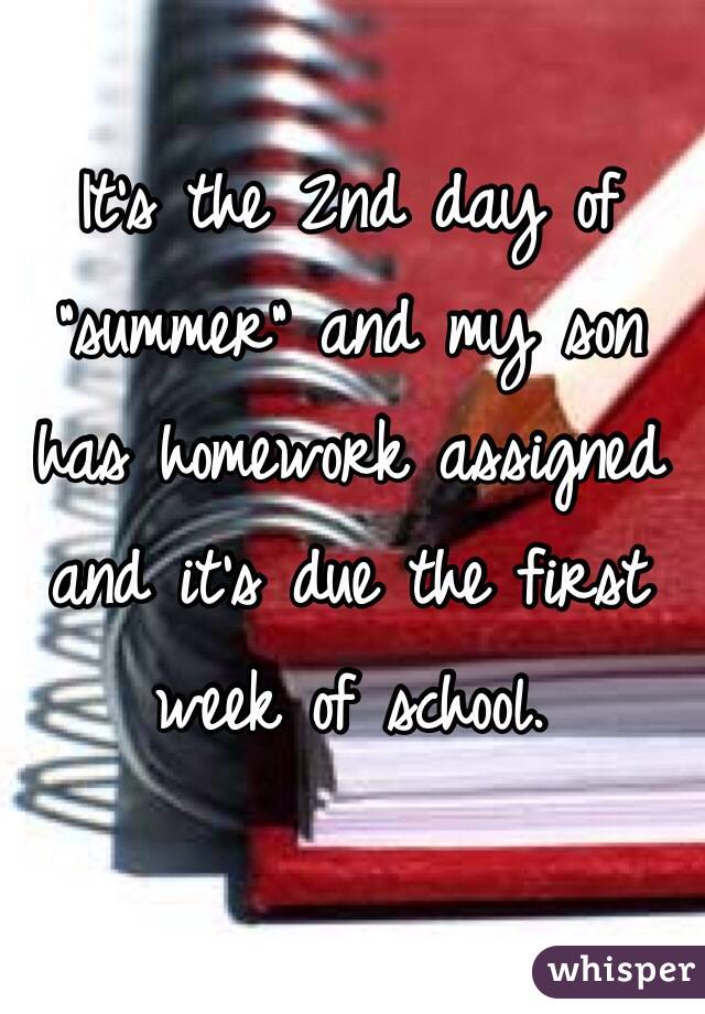 It's the 2nd day of "summer" and my son has homework assigned and it's due the first week of school.