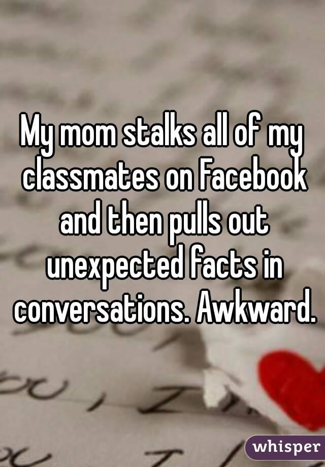 My mom stalks all of my classmates on Facebook and then pulls out unexpected facts in conversations. Awkward.