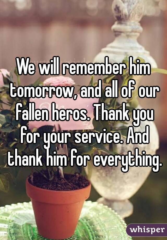 We will remember him tomorrow, and all of our fallen heros. Thank you for your service. And thank him for everything.