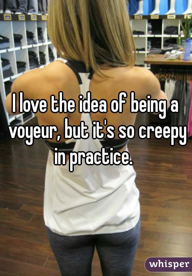 I love the idea of being a voyeur, but it's so creepy in practice.  