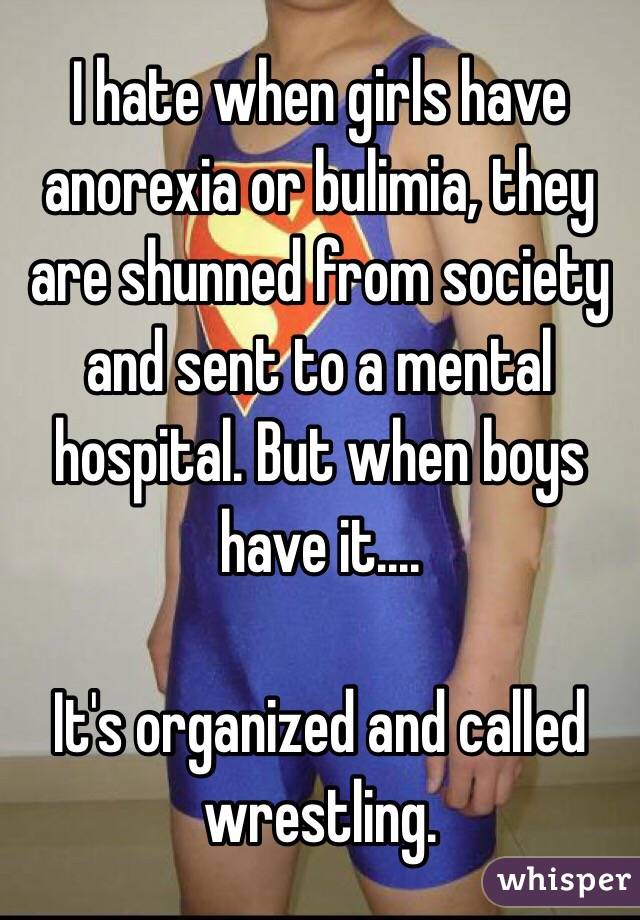 I hate when girls have anorexia or bulimia, they are shunned from society and sent to a mental hospital. But when boys have it....

It's organized and called wrestling.  
