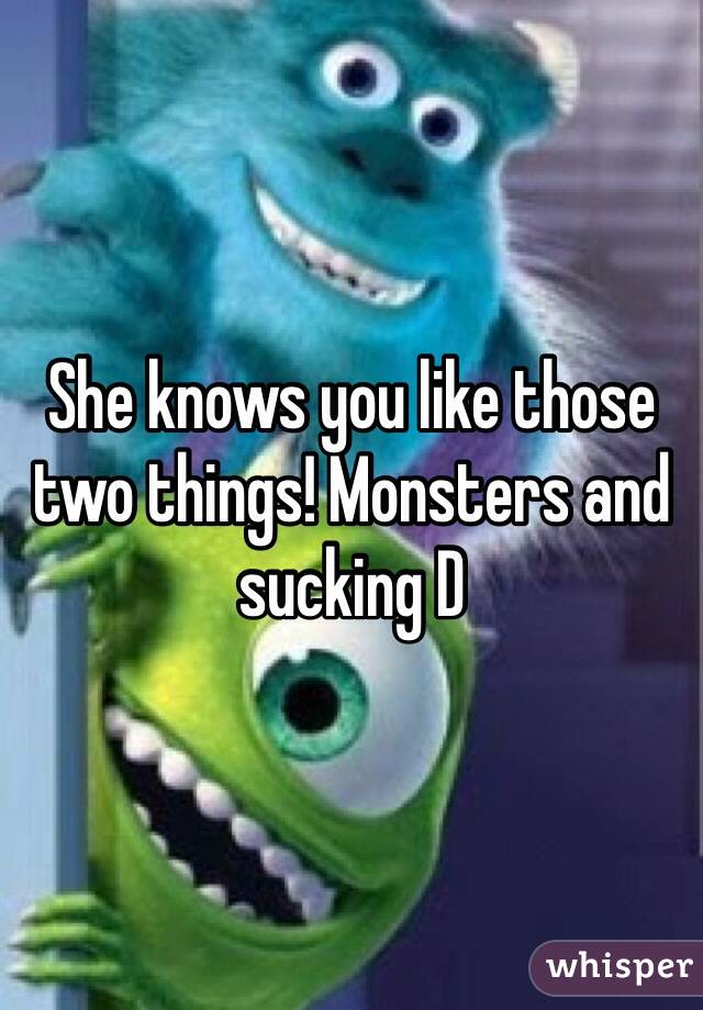 She knows you like those two things! Monsters and sucking D