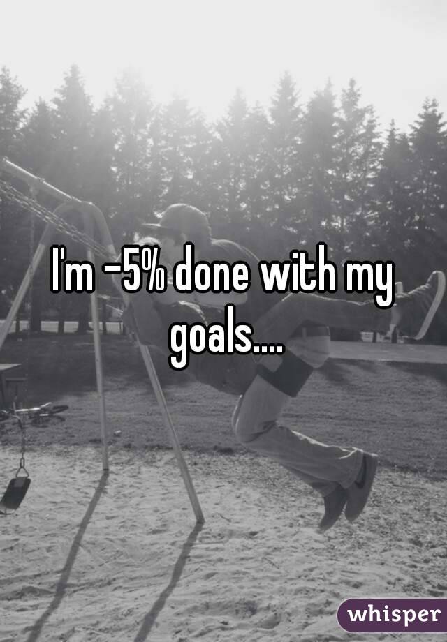 I'm -5% done with my goals....