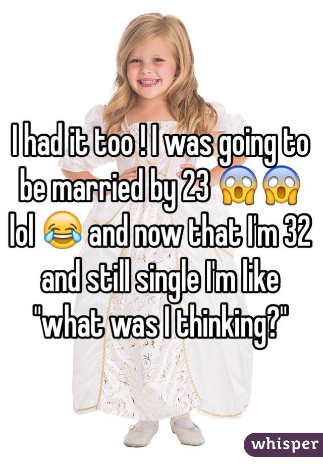 I had it too ! I was going to be married by 23 😱😱 lol 😂 and now that I'm 32 and still single I'm like "what was I thinking?" 
