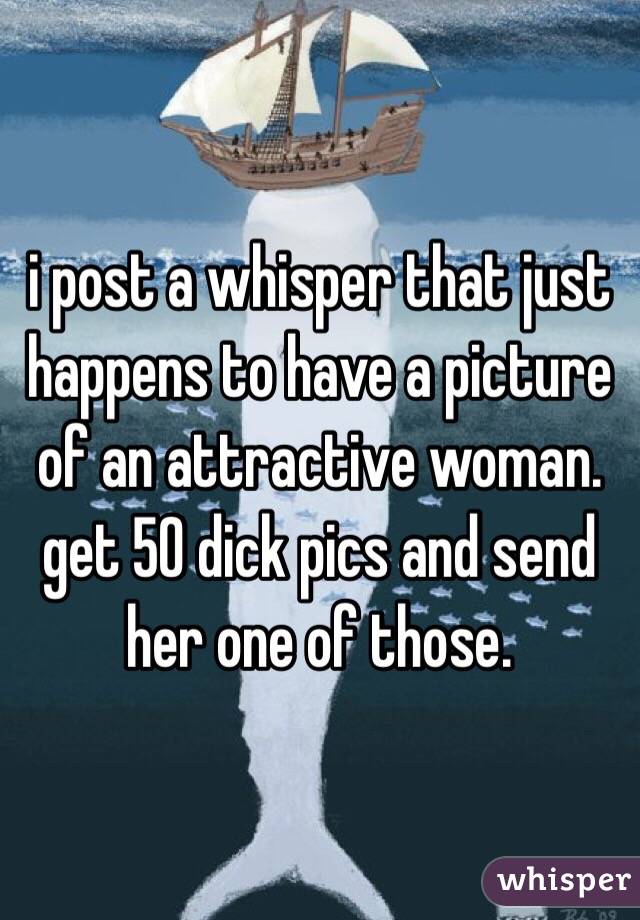 i post a whisper that just happens to have a picture of an attractive woman. get 50 dick pics and send her one of those.