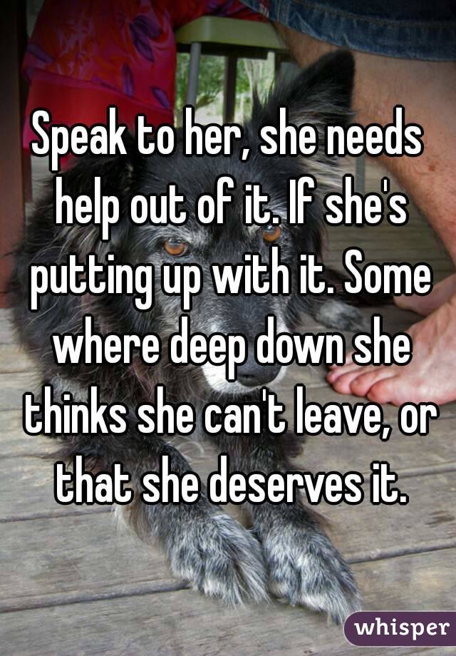 Speak to her, she needs help out of it. If she's putting up with it. Some where deep down she thinks she can't leave, or that she deserves it.