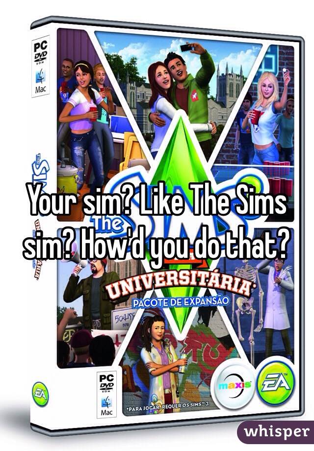 Your sim? Like The Sims sim? How'd you do that?