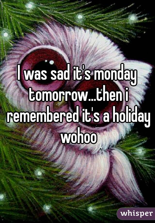 I was sad it's monday tomorrow...then i remembered it's a holiday wohoo