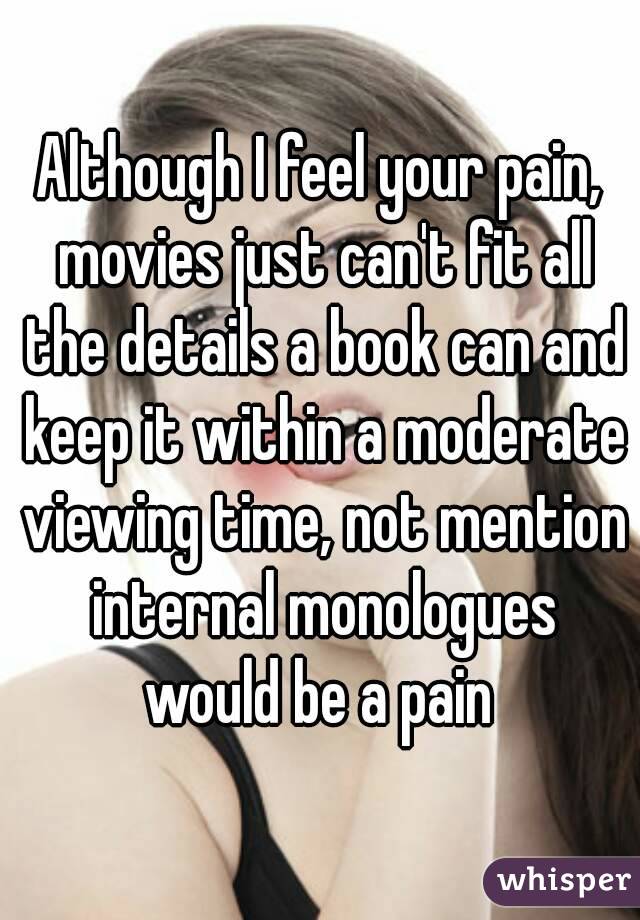Although I feel your pain, movies just can't fit all the details a book can and keep it within a moderate viewing time, not mention internal monologues would be a pain 