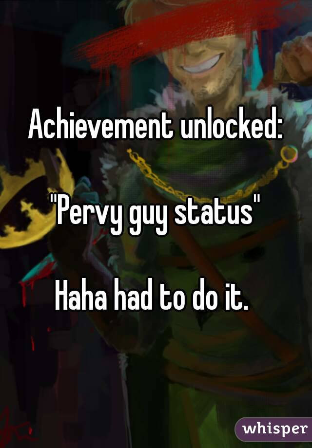 Achievement unlocked:

"Pervy guy status"

Haha had to do it. 