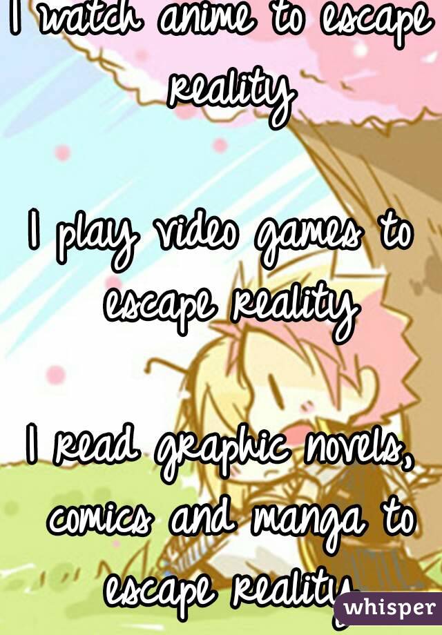 I watch anime to escape reality

I play video games to escape reality

I read graphic novels, comics and manga to escape reality
