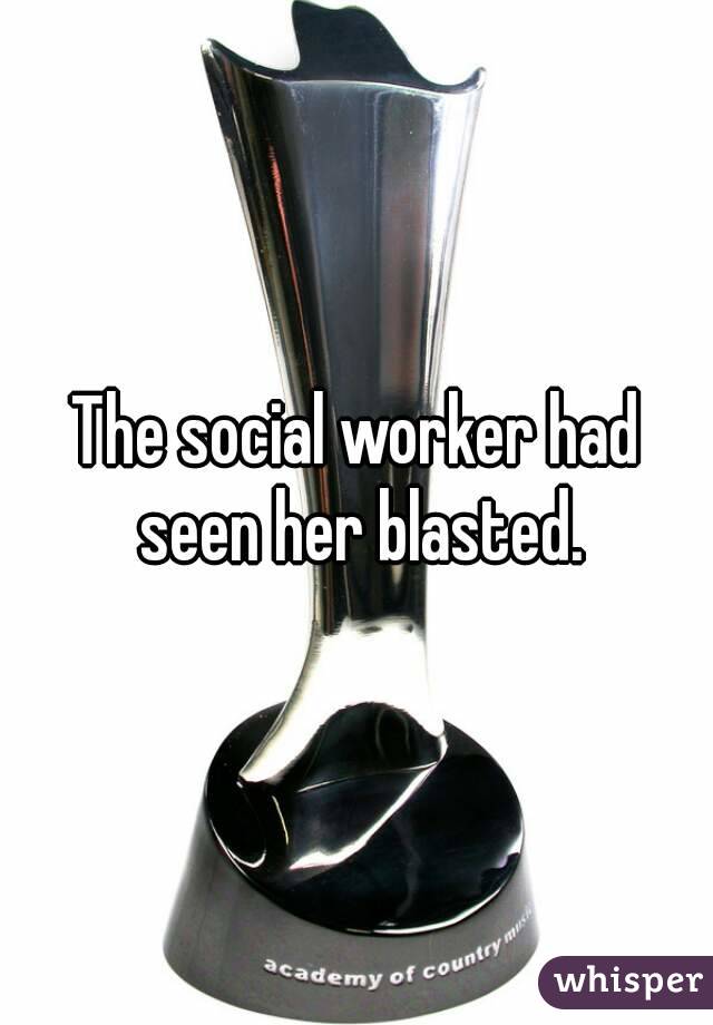 The social worker had seen her blasted.