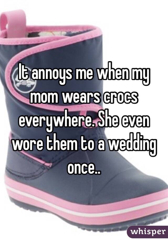 It annoys me when my mom wears crocs everywhere. She even wore them to a wedding once..