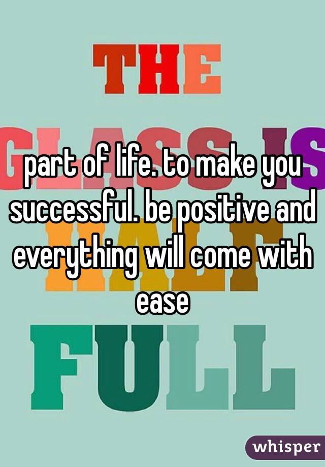 part of life. to make you successful. be positive and everything will come with ease 
