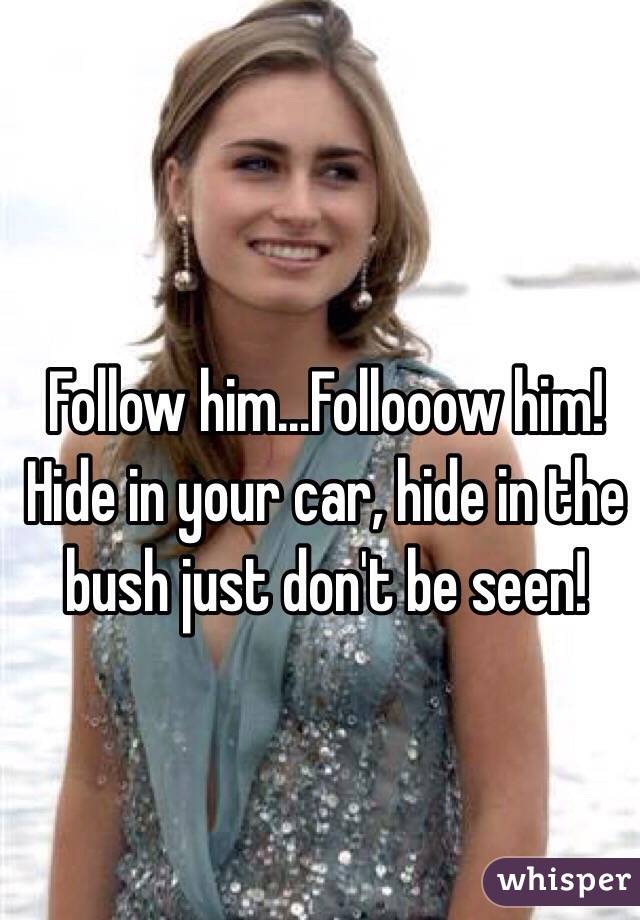 Follow him...Follooow him! 
Hide in your car, hide in the bush just don't be seen!