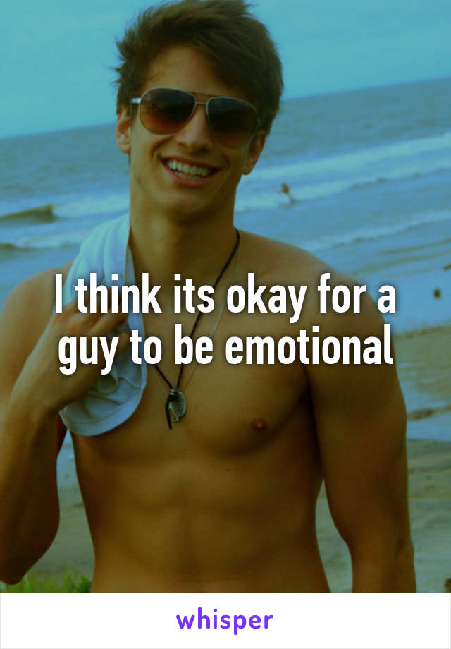 I think its okay for a guy to be emotional