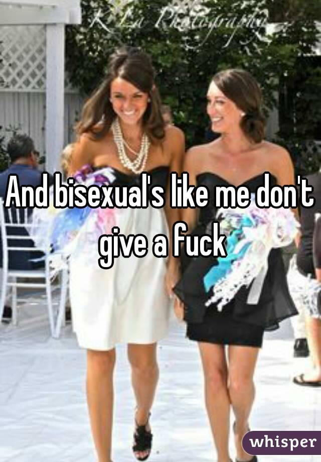 And bisexual's like me don't give a fuck