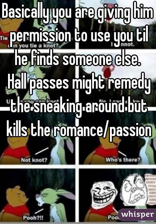 Basically you are giving him permission to use you til he finds someone else.  Hall passes might remedy the sneaking around but kills the romance/passion