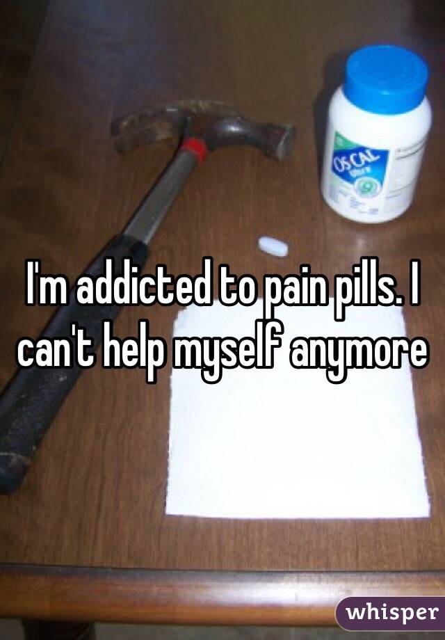 I'm addicted to pain pills. I can't help myself anymore