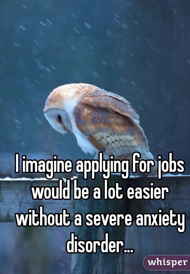 I imagine applying for jobs would be a lot easier without a severe anxiety disorder...