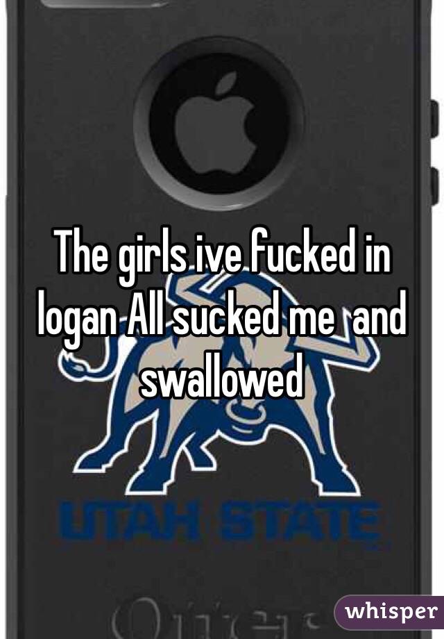 The girls ive fucked in logan All sucked me  and swallowed