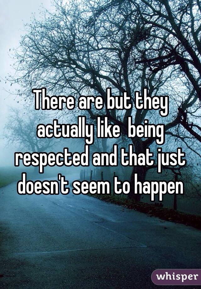 There are but they actually like  being respected and that just doesn't seem to happen 
