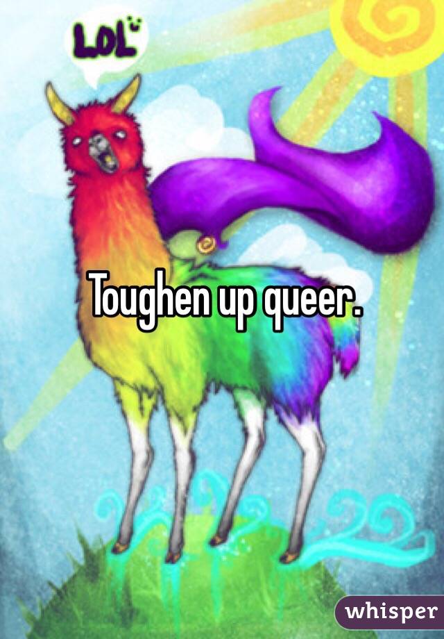 Toughen up queer. 