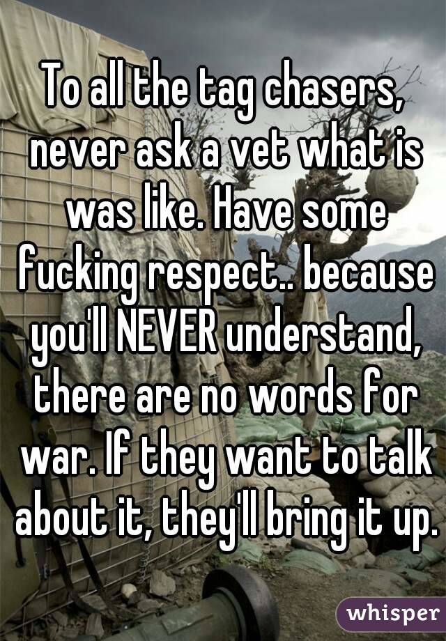 To all the tag chasers, never ask a vet what is was like. Have some fucking respect.. because you'll NEVER understand, there are no words for war. If they want to talk about it, they'll bring it up.