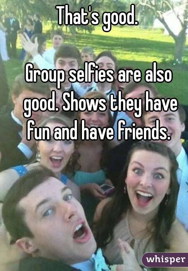That's good. 

Group selfies are also good. Shows they have fun and have friends. 