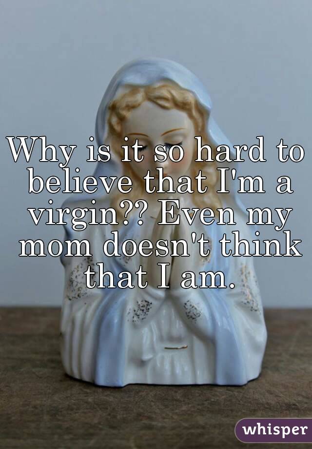Why is it so hard to believe that I'm a virgin?? Even my mom doesn't think that I am.