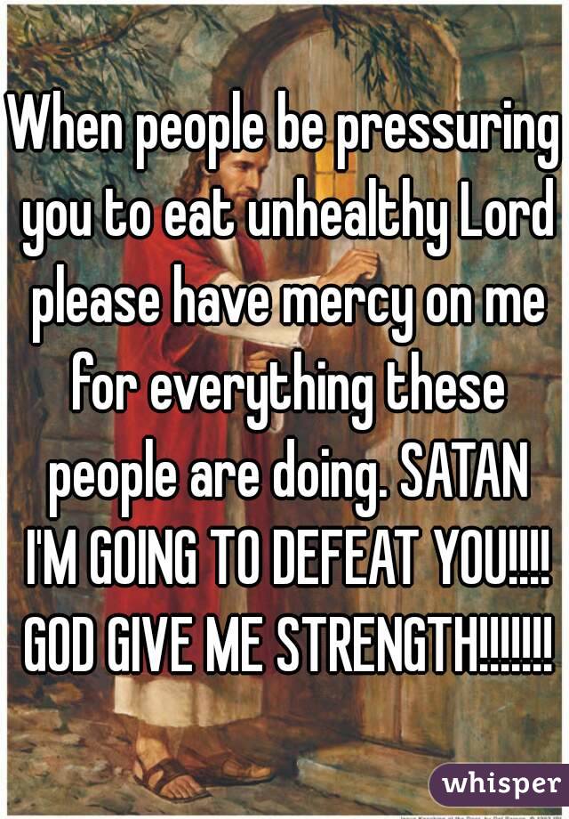 When people be pressuring you to eat unhealthy Lord please have mercy on me for everything these people are doing. SATAN I'M GOING TO DEFEAT YOU!!!! GOD GIVE ME STRENGTH!!!!!!!