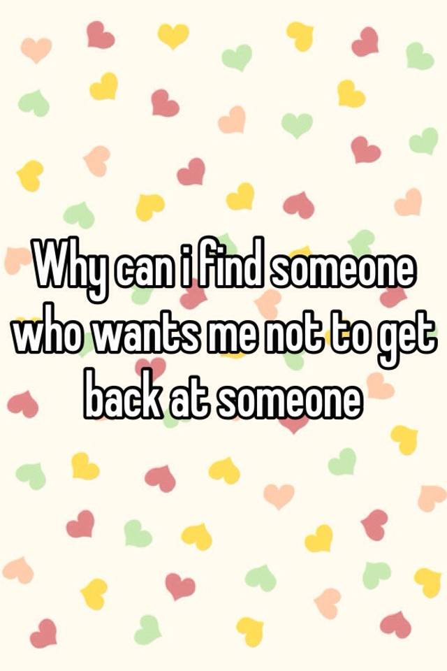 why-can-i-find-someone-who-wants-me-not-to-get-back-at-someone