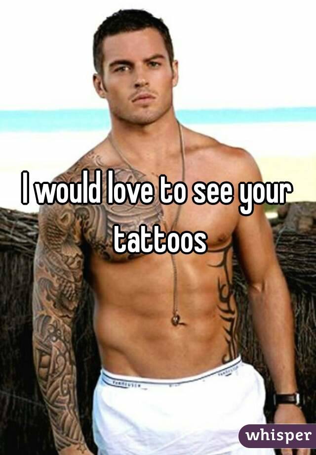 I would love to see your tattoos