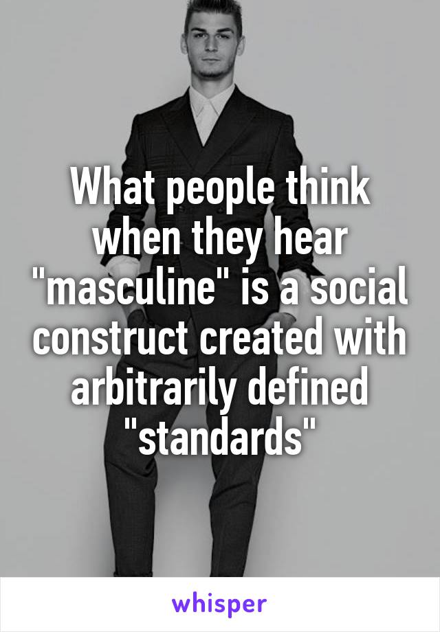 What people think when they hear "masculine" is a social construct created with arbitrarily defined "standards"