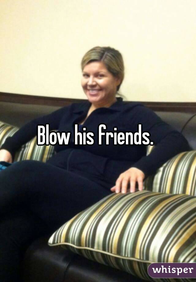 Blow his friends. 