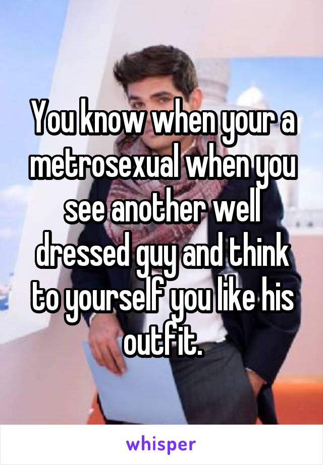 You know when your a metrosexual when you see another well dressed guy and think to yourself you like his outfit.