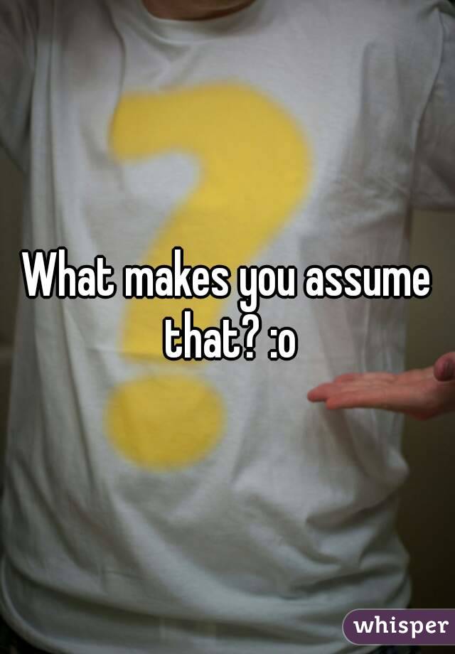 What makes you assume that? :o