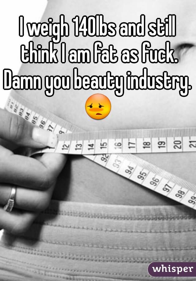 I weigh 140lbs and still think I am fat as fuck.
Damn you beauty industry.
😳
