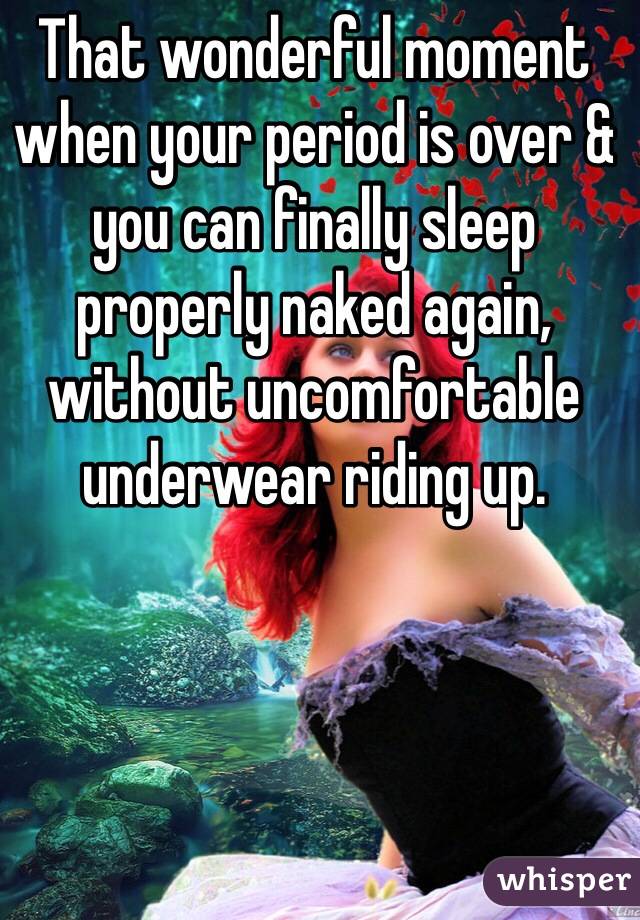 That wonderful moment when your period is over & you can finally sleep properly naked again, without uncomfortable underwear riding up.