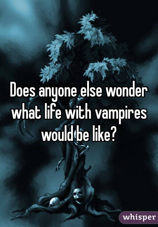 Does anyone else wonder what life with vampires would be like?