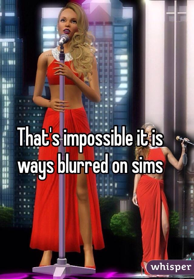 That's impossible it is ways blurred on sims