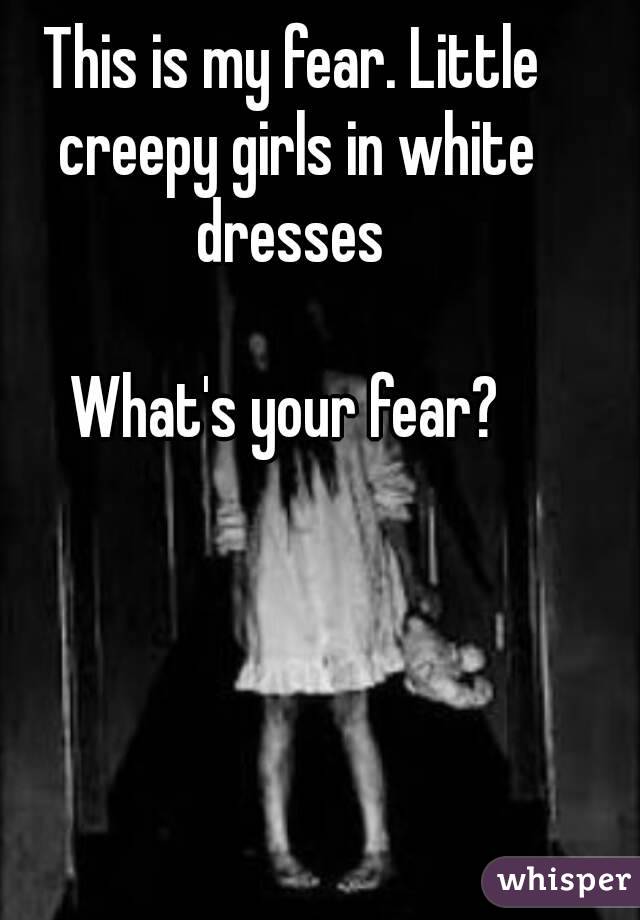 This is my fear. Little creepy girls in white dresses 

What's your fear? 