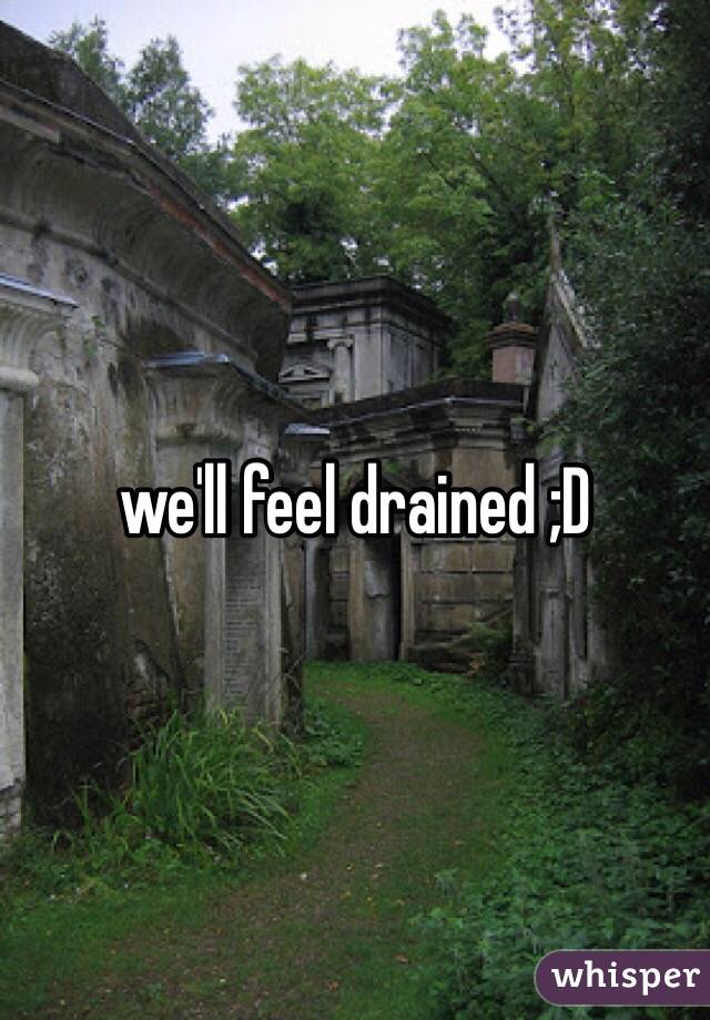 we'll feel drained ;D