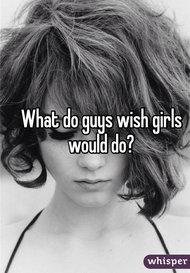What do guys wish girls would do?