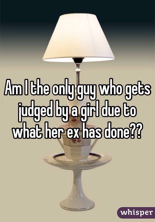 Am I the only guy who gets judged by a girl due to what her ex has done??