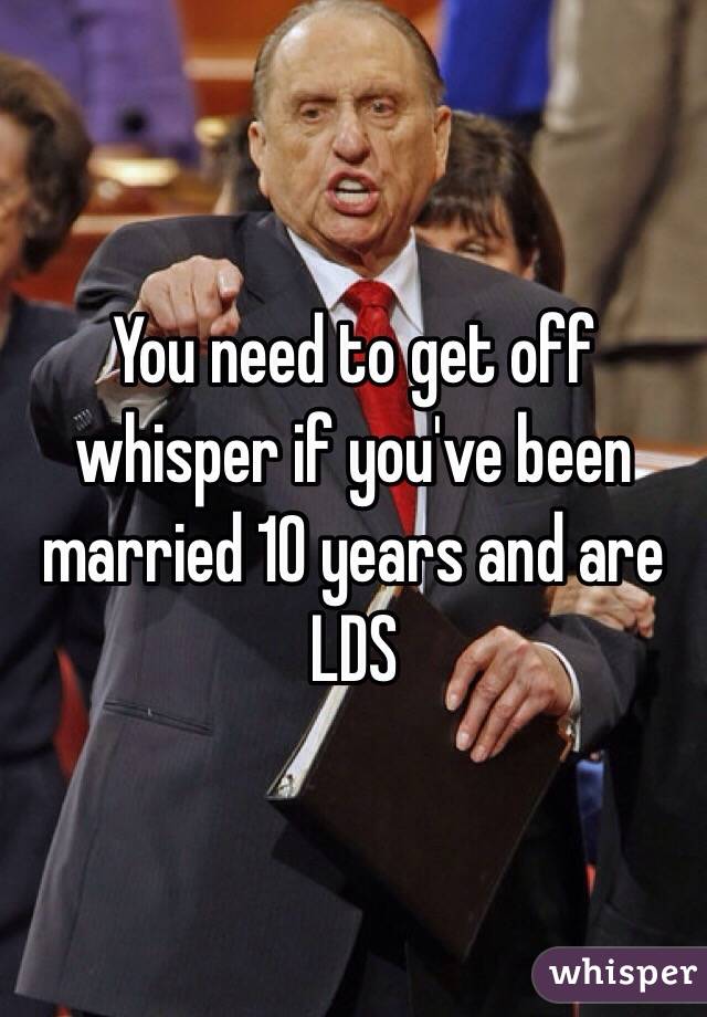 You need to get off whisper if you've been married 10 years and are LDS