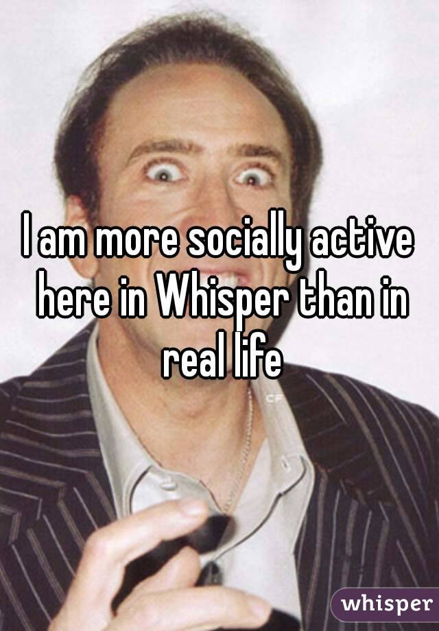 I am more socially active here in Whisper than in real life