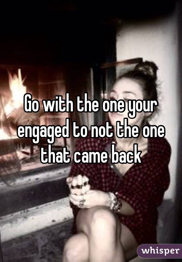 Go with the one your engaged to not the one that came back