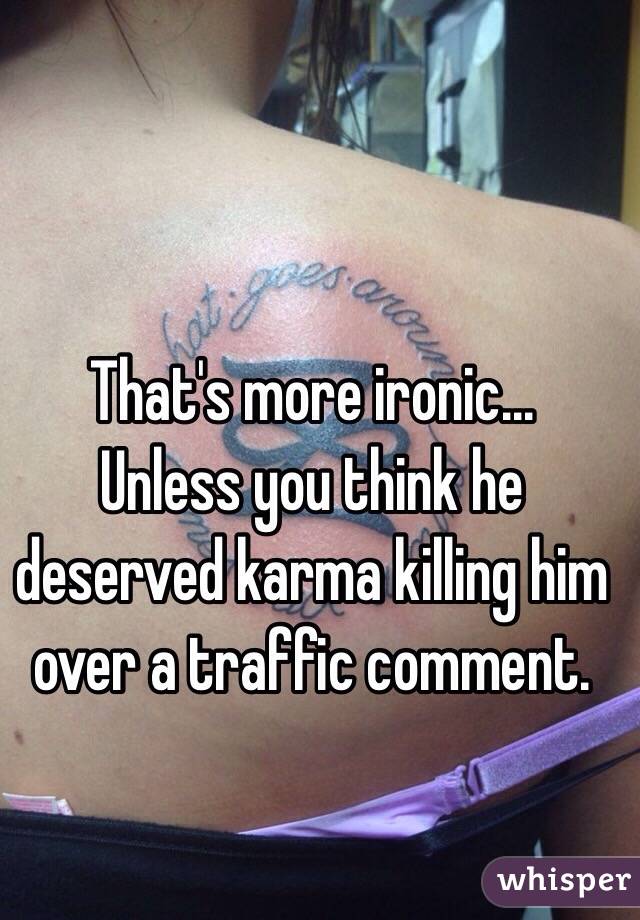 That's more ironic...
Unless you think he deserved karma killing him over a traffic comment.