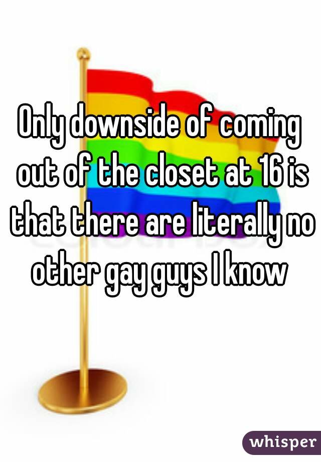Only downside of coming out of the closet at 16 is that there are literally no other gay guys I know 